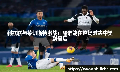 利茲联与莱切斯特激战正酣谁能在这场对决中笑到最后