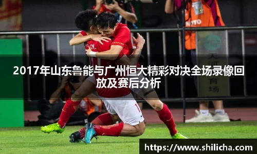 2017年山东鲁能与广州恒大精彩对决全场录像回放及赛后分析